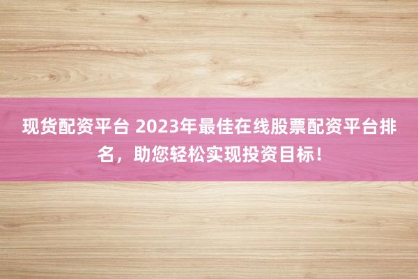 现货配资平台 2023年最佳在线股票配资平台排名，助您轻松实现投资目标！