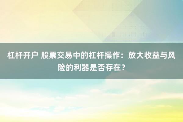 杠杆开户 股票交易中的杠杆操作：放大收益与风险的利器是否存在？