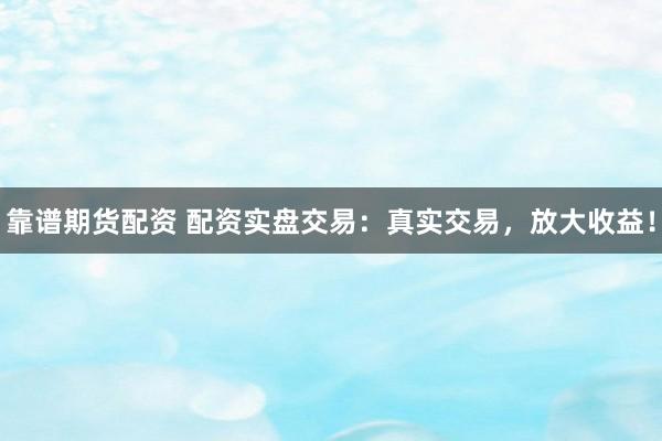 靠谱期货配资 配资实盘交易：真实交易，放大收益！