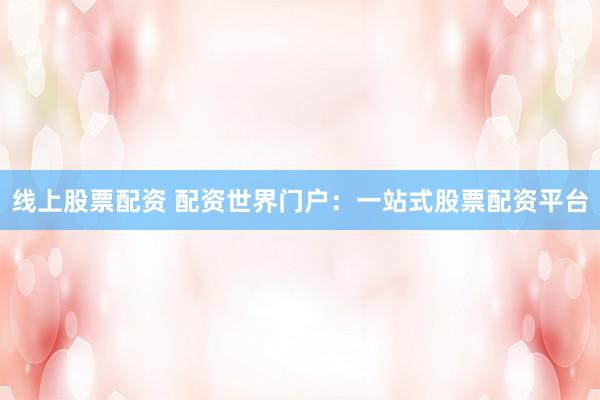 线上股票配资 配资世界门户：一站式股票配资平台