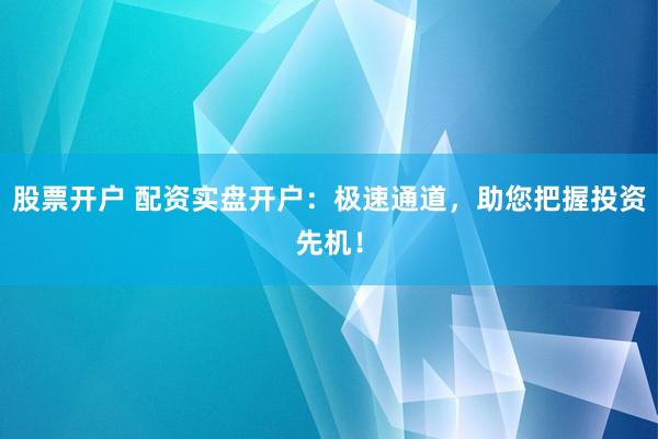 股票开户 配资实盘开户：极速通道，助您把握投资先机！