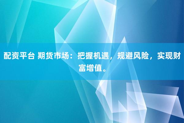配资平台 期货市场：把握机遇，规避风险，实现财富增值。