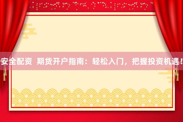 安全配资  期货开户指南：轻松入门，把握投资机遇！
