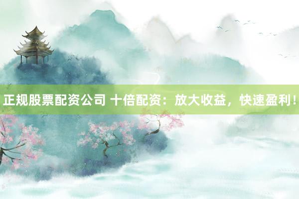 正规股票配资公司 十倍配资：放大收益，快速盈利！