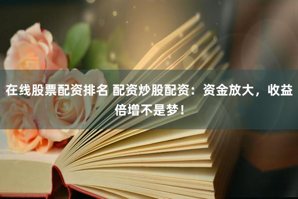 在线股票配资排名 配资炒股配资：资金放大，收益倍增不是梦！