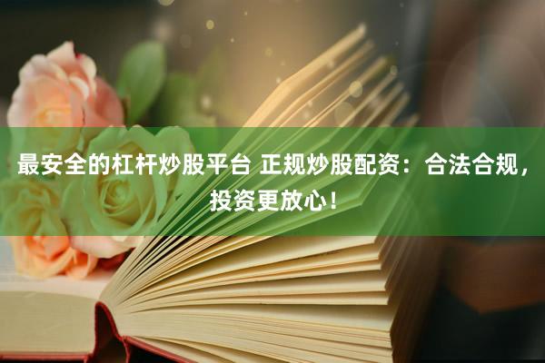 最安全的杠杆炒股平台 正规炒股配资：合法合规，投资更放心！