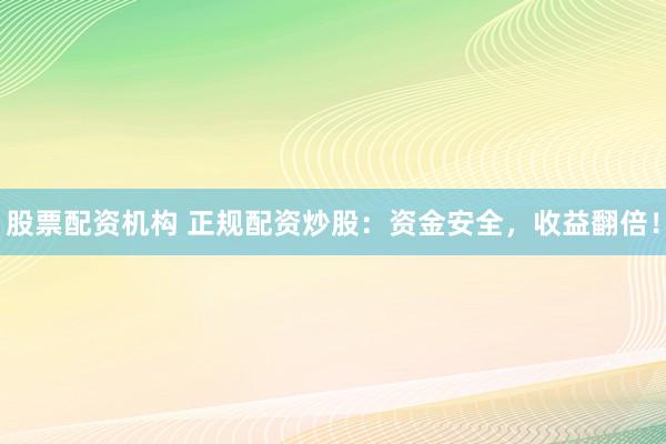 股票配资机构 正规配资炒股：资金安全，收益翻倍！