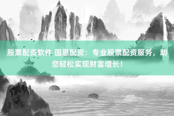 股票配资软件 国恩配资：专业股票配资服务，助您轻松实现财富增长！