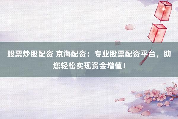 股票炒股配资 京海配资：专业股票配资平台，助您轻松实现资金增值！