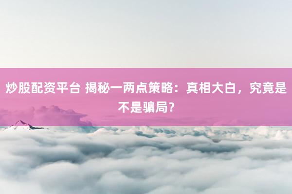 炒股配资平台 揭秘一两点策略：真相大白，究竟是不是骗局？