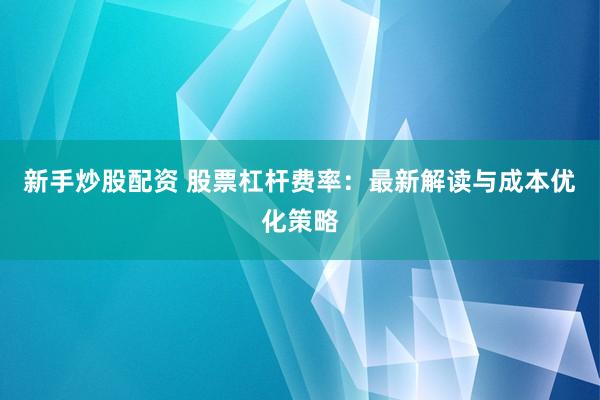 新手炒股配资 股票杠杆费率：最新解读与成本优化策略