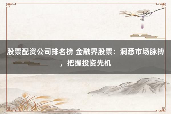 股票配资公司排名榜 金融界股票：洞悉市场脉搏，把握投资先机