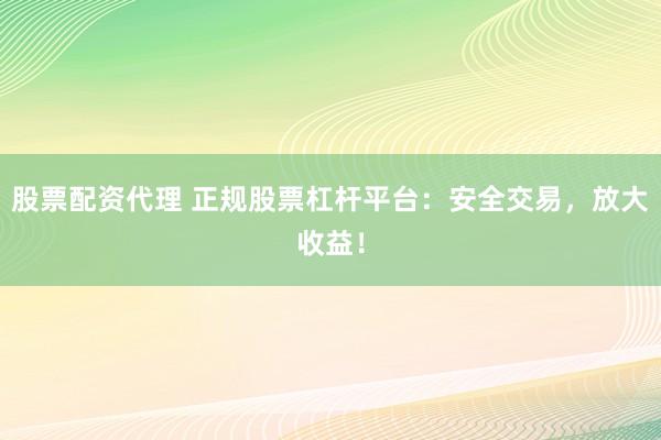 股票配资代理 正规股票杠杆平台：安全交易，放大收益！