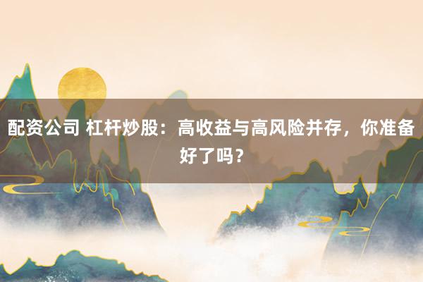 配资公司 杠杆炒股：高收益与高风险并存，你准备好了吗？