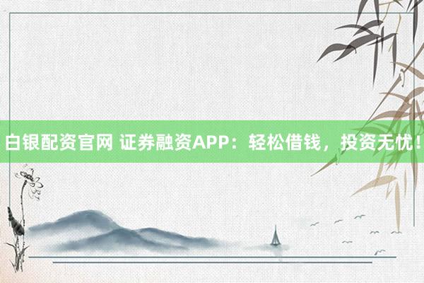 白银配资官网 证券融资APP：轻松借钱，投资无忧！