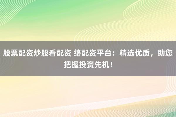 股票配资炒股看配资 络配资平台：精选优质，助您把握投资先机！