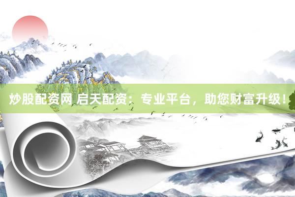 炒股配资网 启天配资：专业平台，助您财富升级！