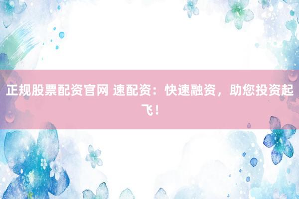 正规股票配资官网 速配资：快速融资，助您投资起飞！