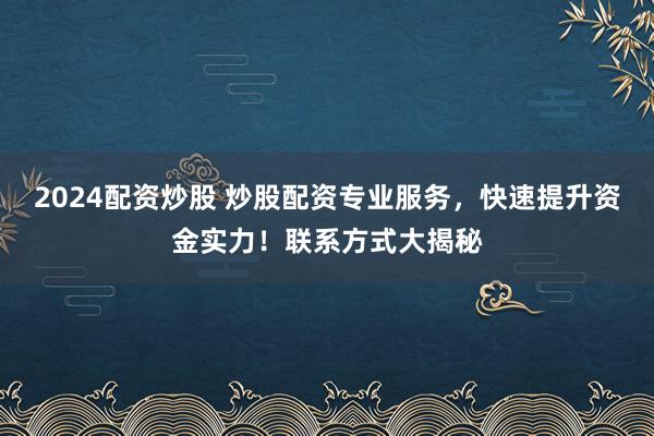 2024配资炒股 炒股配资专业服务，快速提升资金实力！联系方式大揭秘