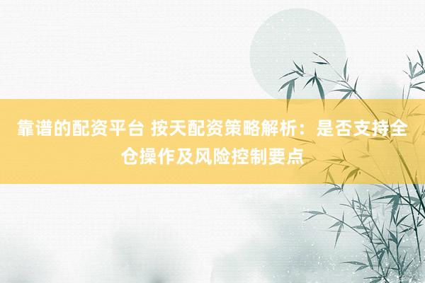 靠谱的配资平台 按天配资策略解析：是否支持全仓操作及风险控制要点