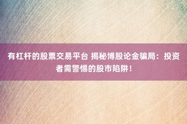 有杠杆的股票交易平台 揭秘博股论金骗局：投资者需警惕的股市陷阱！
