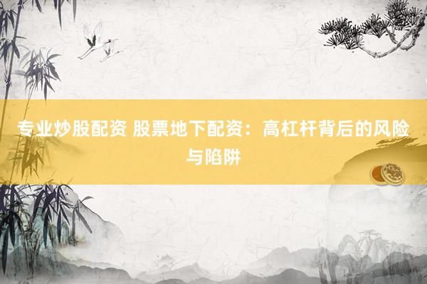 专业炒股配资 股票地下配资：高杠杆背后的风险与陷阱