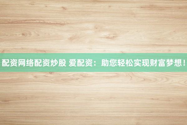 配资网络配资炒股 爱配资：助您轻松实现财富梦想！