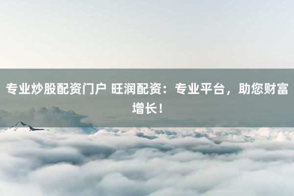 专业炒股配资门户 旺润配资：专业平台，助您财富增长！
