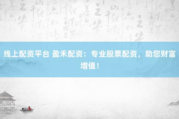 线上配资平台 盈禾配资：专业股票配资，助您财富增值！