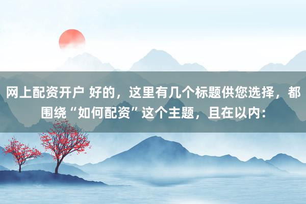 网上配资开户 好的，这里有几个标题供您选择，都围绕“如何配资”这个主题，且在以内：