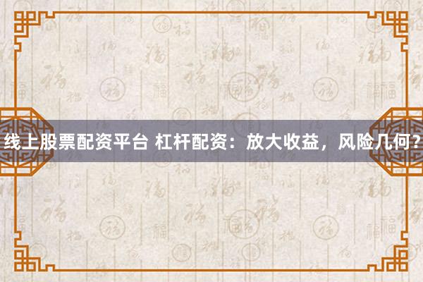 线上股票配资平台 杠杆配资：放大收益，风险几何？