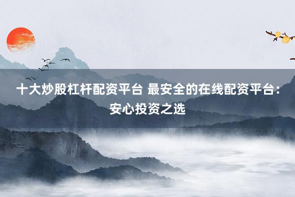 十大炒股杠杆配资平台 最安全的在线配资平台：安心投资之选