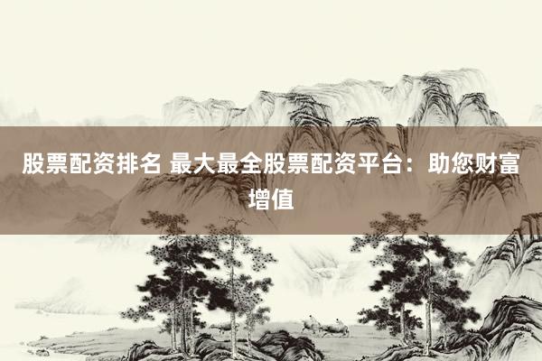 股票配资排名 最大最全股票配资平台：助您财富增值
