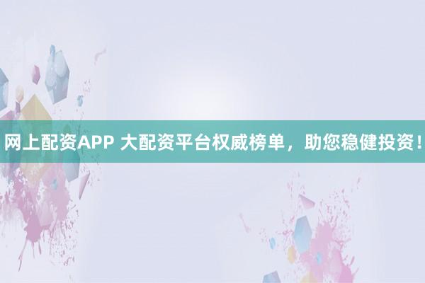 网上配资APP 大配资平台权威榜单，助您稳健投资！