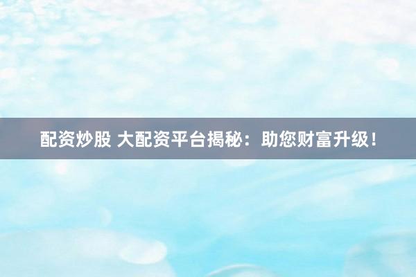 配资炒股 大配资平台揭秘：助您财富升级！