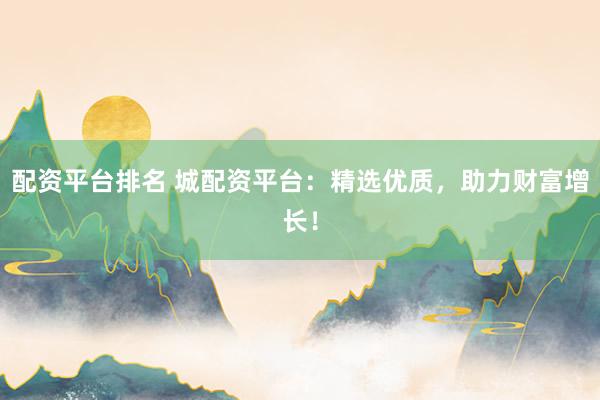 配资平台排名 城配资平台：精选优质，助力财富增长！