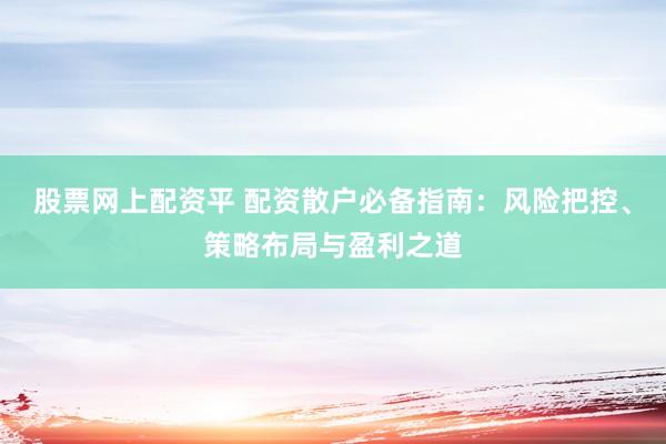 股票网上配资平 配资散户必备指南：风险把控、策略布局与盈利之道