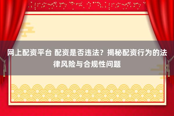 网上配资平台 配资是否违法？揭秘配资行为的法律风险与合规性问题