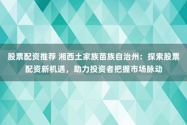 股票配资推荐 湘西土家族苗族自治州：探索股票配资新机遇，助力投资者把握市场脉动