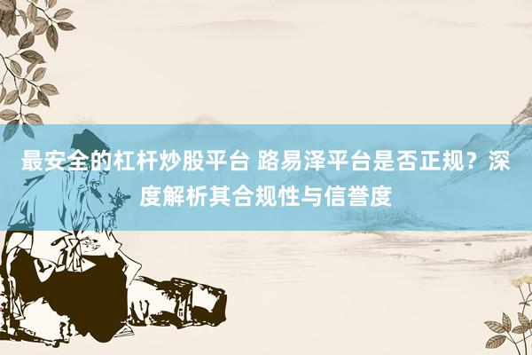 最安全的杠杆炒股平台 路易泽平台是否正规？深度解析其合规性与信誉度