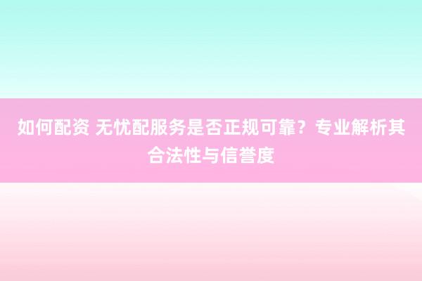 如何配资 无忧配服务是否正规可靠？专业解析其合法性与信誉度
