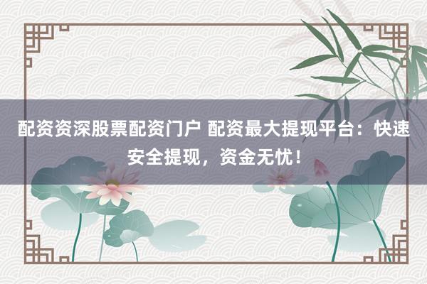 配资资深股票配资门户 配资最大提现平台：快速安全提现，资金无忧！