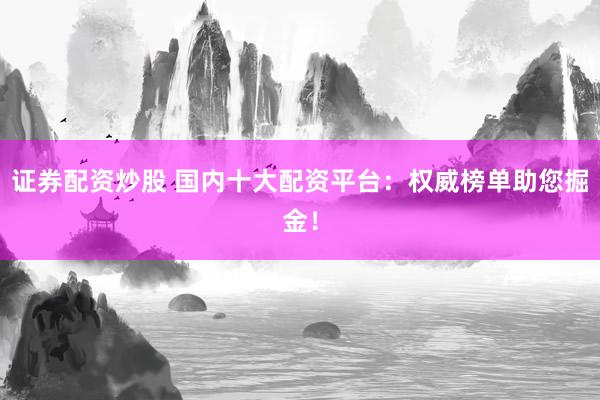 证券配资炒股 国内十大配资平台：权威榜单助您掘金！