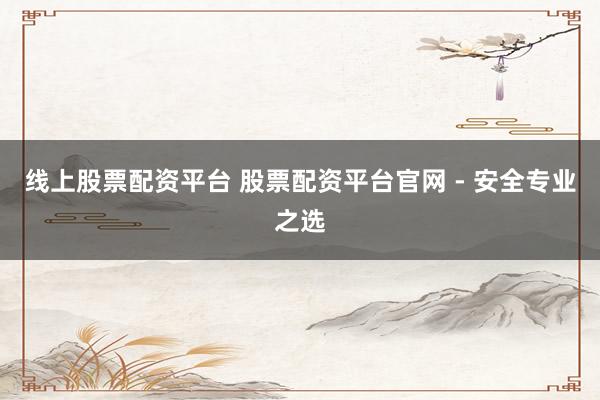 线上股票配资平台 股票配资平台官网 - 安全专业之选
