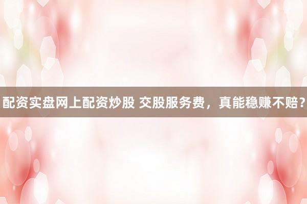 配资实盘网上配资炒股 交股服务费，真能稳赚不赔？