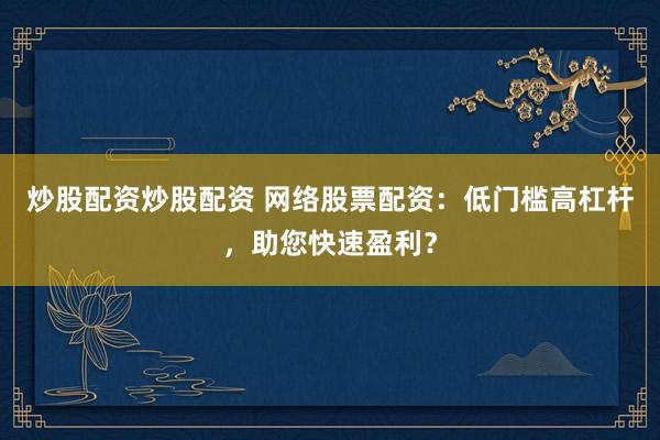 炒股配资炒股配资 网络股票配资：低门槛高杠杆，助您快速盈利？