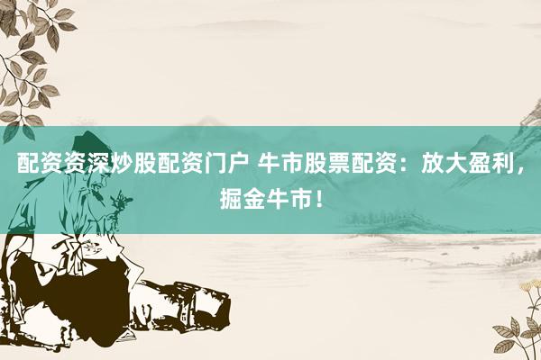 配资资深炒股配资门户 牛市股票配资：放大盈利，掘金牛市！