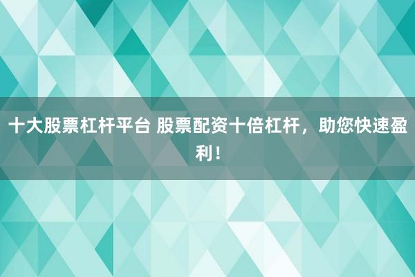 十大股票杠杆平台 股票配资十倍杠杆，助您快速盈利！