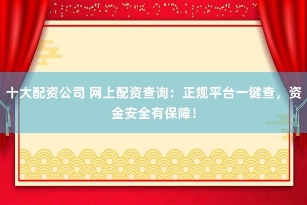 十大配资公司 网上配资查询：正规平台一键查，资金安全有保障！