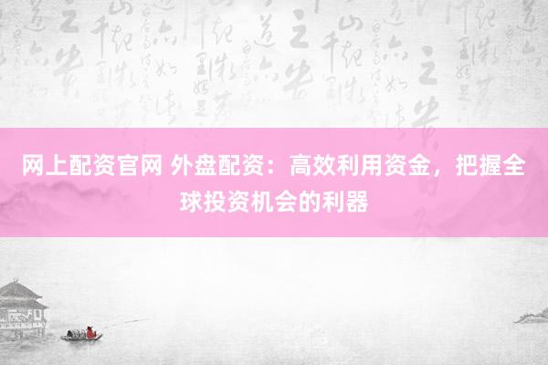 网上配资官网 外盘配资：高效利用资金，把握全球投资机会的利器